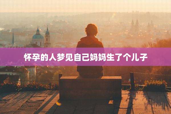 怀孕的人梦见自己妈妈生了个儿子