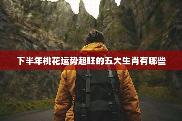 下半年桃花运势超旺的五大生肖有哪些