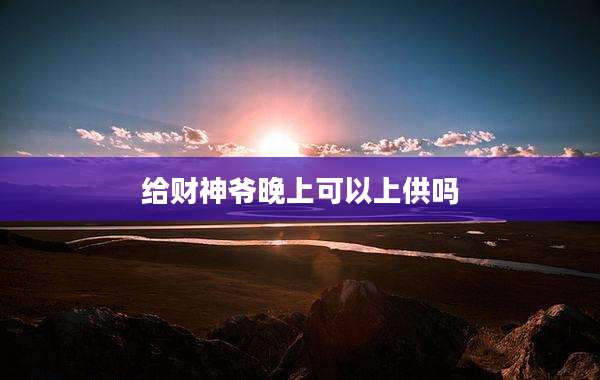 给财神爷晚上可以上供吗