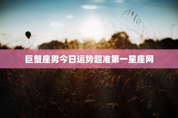 巨蟹座男今日运势超准第一星座网