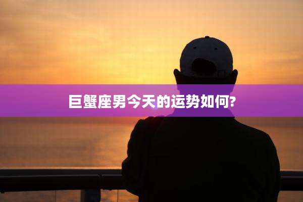 巨蟹座男今天的运势如何?