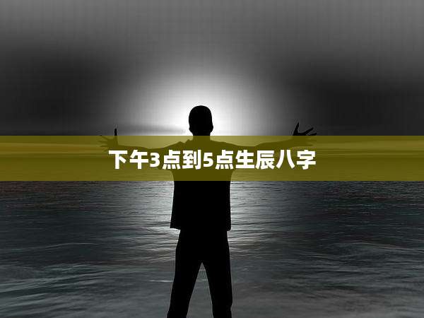 下午3点到5点生辰八字