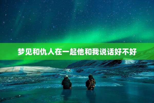 梦见和仇人在一起他和我说话好不好