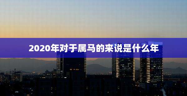 2020年对于属马的来说是什么年
