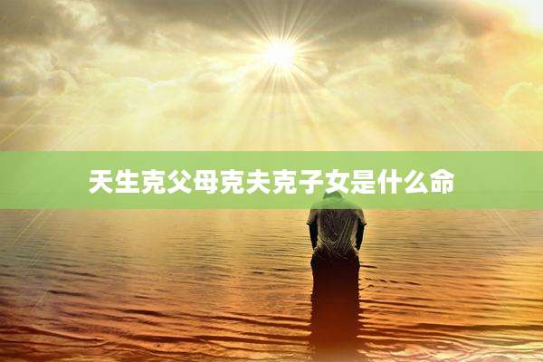 天生克父母克夫克子女是什么命