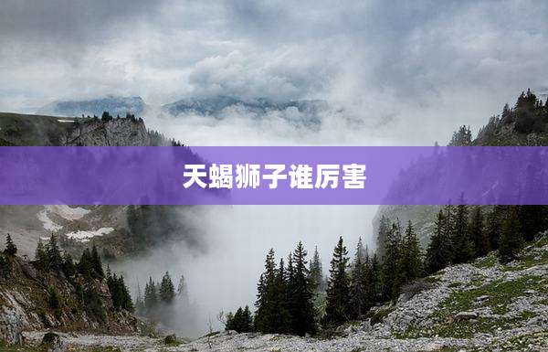 天蝎狮子谁厉害