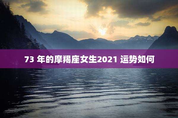 73 年的摩羯座女生2021 运势如何