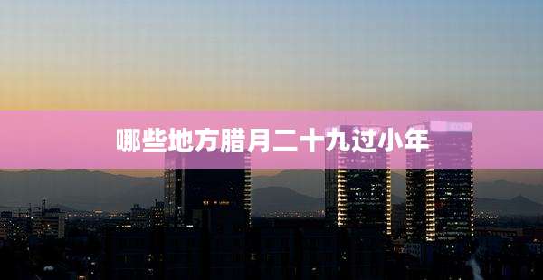 哪些地方腊月二十九过小年