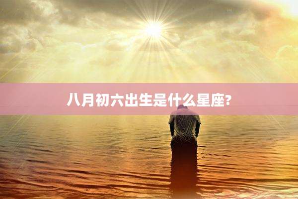 八月初六出生是什么星座?