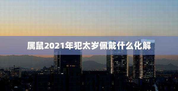 属鼠2021年犯太岁佩戴什么化解