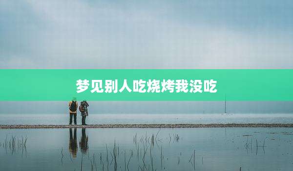 梦见别人吃烧烤我没吃