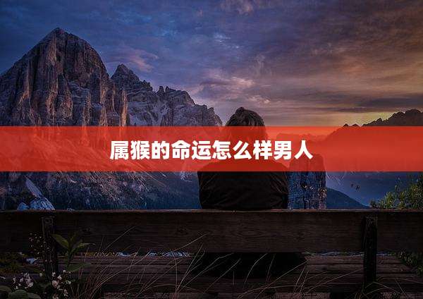 属猴的命运怎么样男人