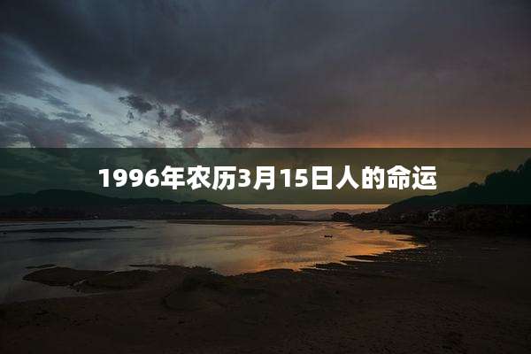 1996年农历3月15日人的命运