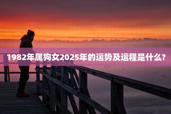 1982年属狗女2025年的运势及运程是什么?