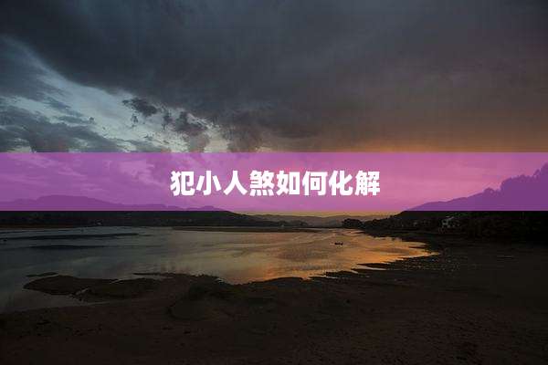 犯小人煞如何化解