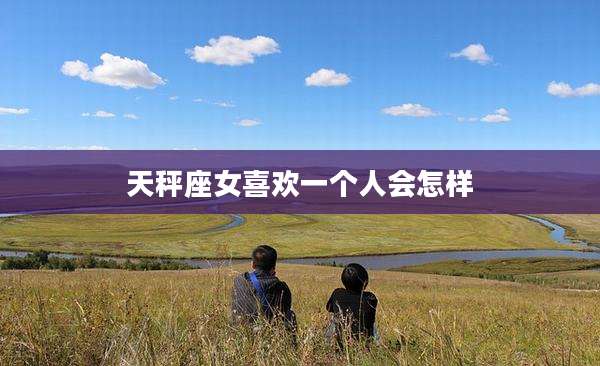 天秤座女喜欢一个人会怎样