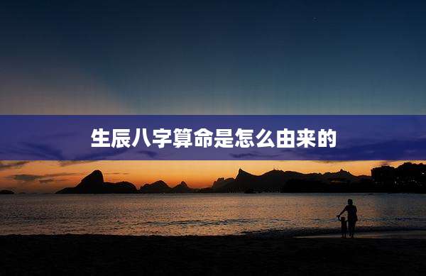 生辰八字算命是怎么由来的