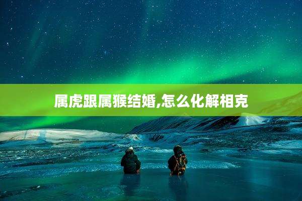 属虎跟属猴结婚,怎么化解相克