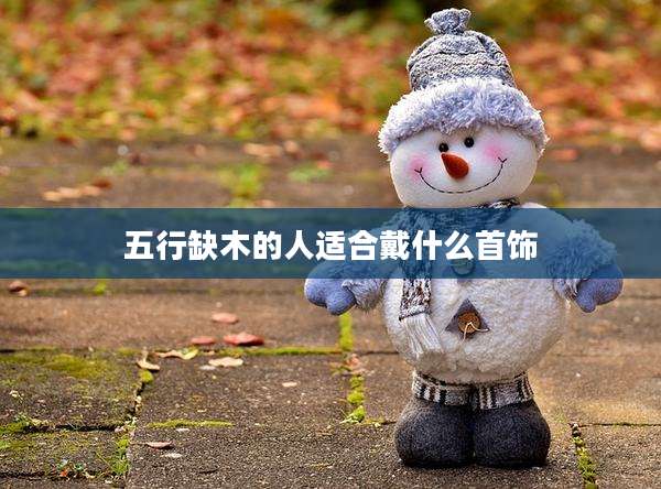 五行缺木的人适合戴什么首饰