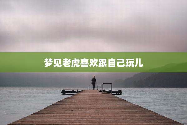 梦见老虎喜欢跟自己玩儿