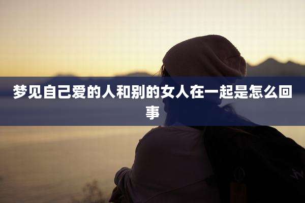 梦见自己爱的人和别的女人在一起是怎么回事
