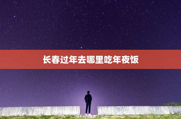 长春过年去哪里吃年夜饭