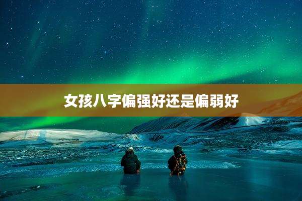 女孩八字偏强好还是偏弱好