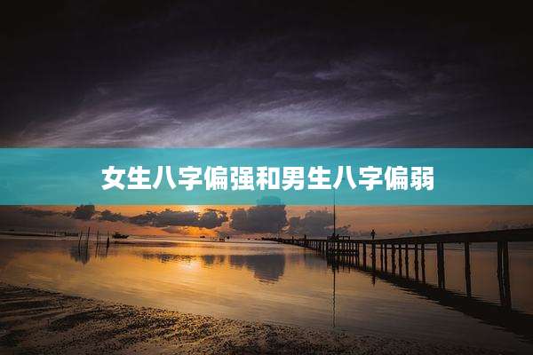 女生八字偏强和男生八字偏弱
