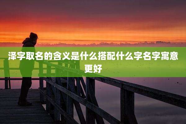 泽字取名的含义是什么搭配什么字名字寓意更好