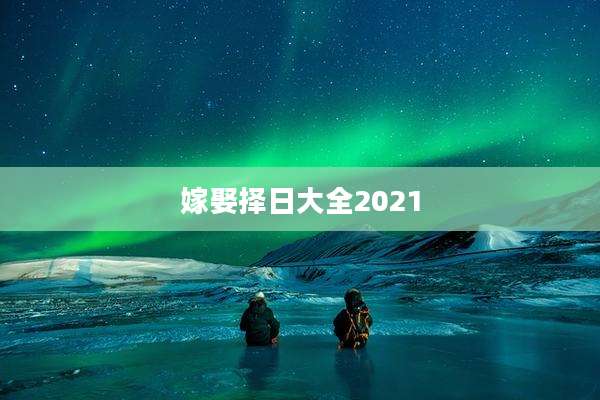 嫁娶择日大全2021