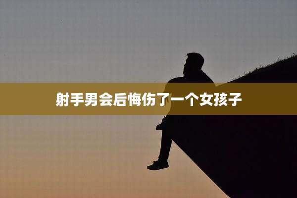 射手男会后悔伤了一个女孩子