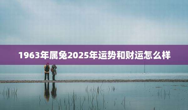 1963年属兔2025年运势和财运怎么样
