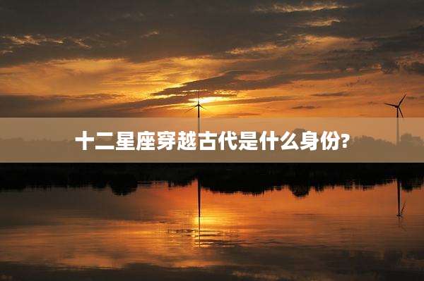 十二星座穿越古代是什么身份?