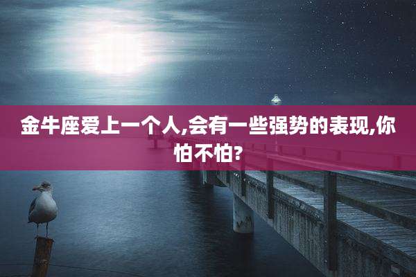 金牛座爱上一个人,会有一些强势的表现,你怕不怕?