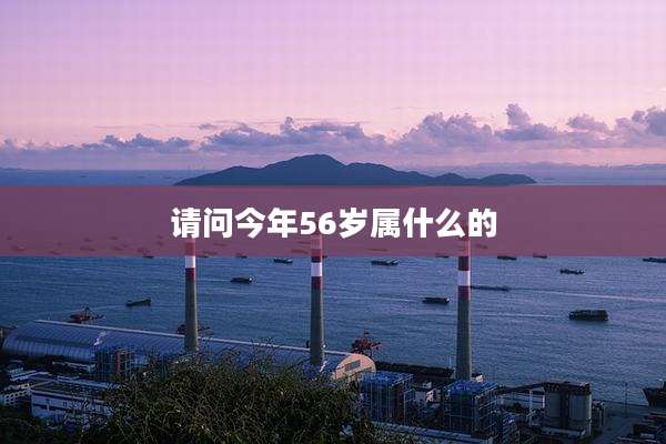 请问今年56岁属什么的