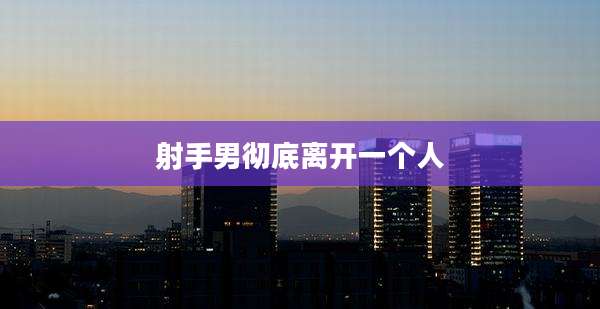 射手男彻底离开一个人