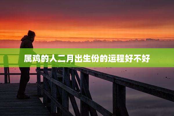属鸡的人二月出生份的运程好不好
