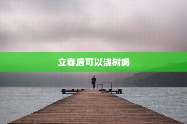 立春后可以浇树吗