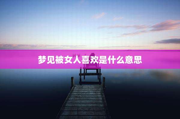 梦见被女人喜欢是什么意思