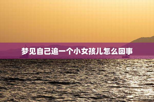 梦见自己追一个小女孩儿怎么回事