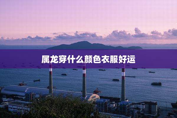 属龙穿什么颜色衣服好运