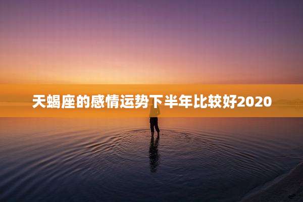 天蝎座的感情运势下半年比较好2020