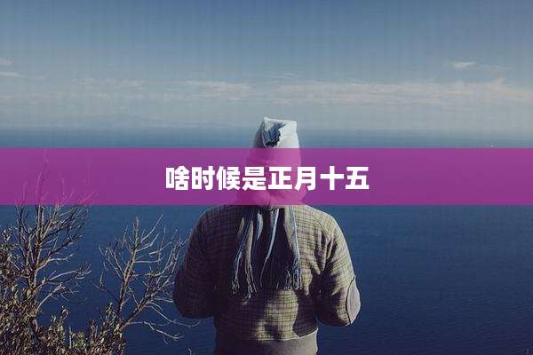 啥时候是正月十五