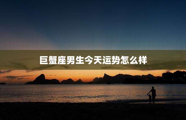 巨蟹座男生今天运势怎么样