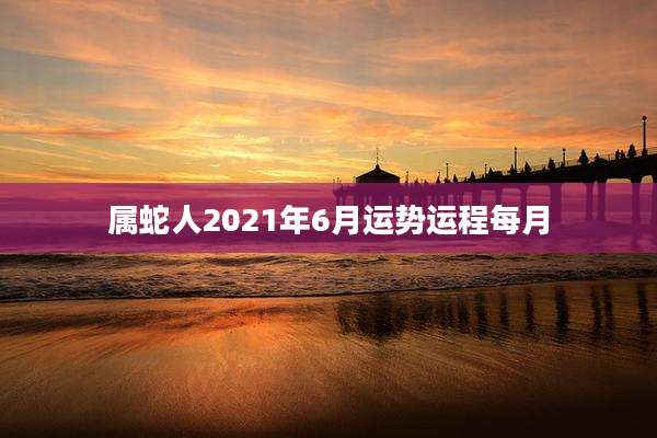属蛇人2021年6月运势运程每月