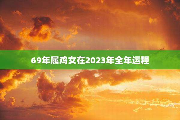 69年属鸡女在2023年全年运程
