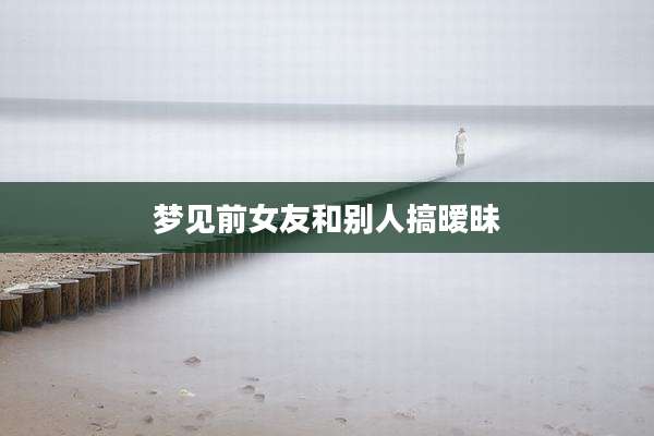 梦见前女友和别人搞暧昧