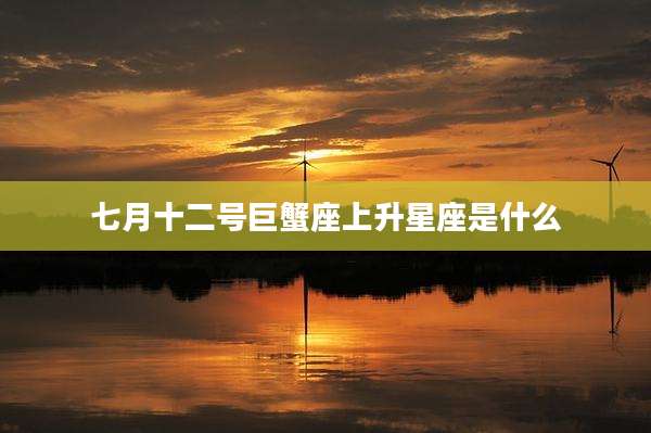 七月十二号巨蟹座上升星座是什么