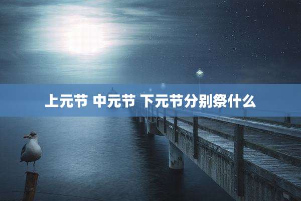 上元节 中元节 下元节分别祭什么