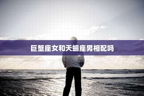 巨蟹座女和天蝎座男相配吗